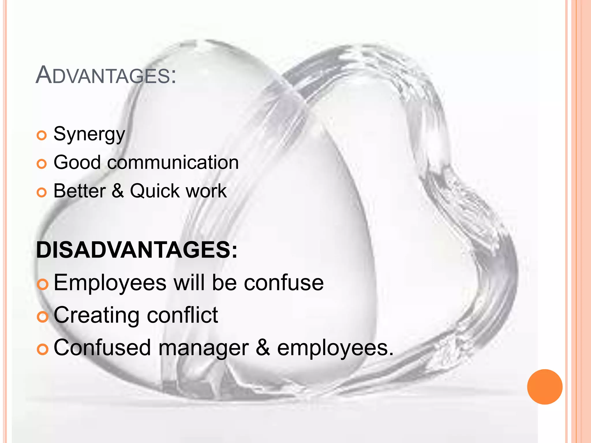 ADVANTAGES:
 Synergy
 Good communication
 Better & Quick work
DISADVANTAGES:
 Employees will be confuse
 Creating conflict
 Confused manager & employees.
 
