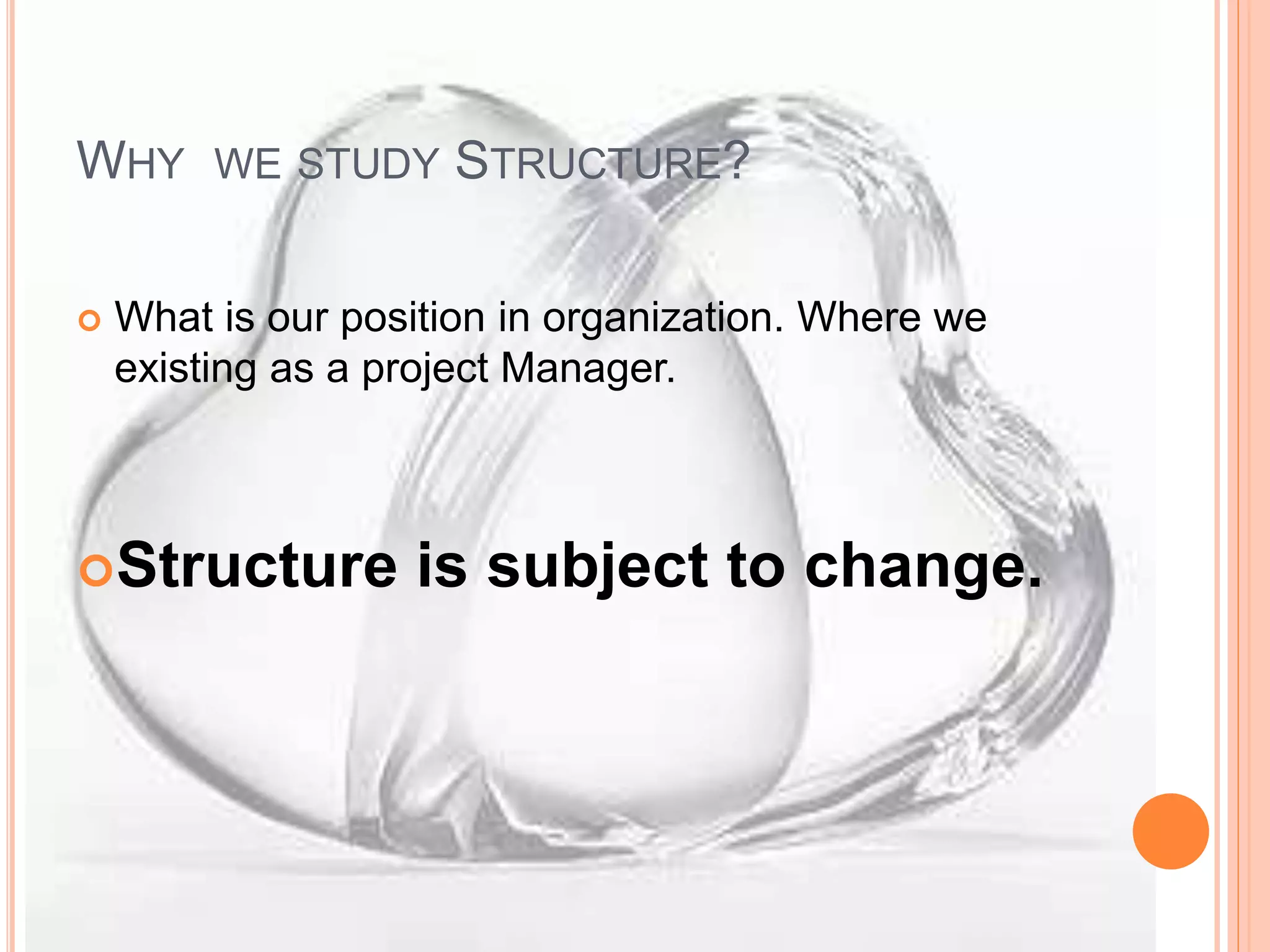 WHY WE STUDY STRUCTURE?
 What is our position in organization. Where we
existing as a project Manager.
Structure is subject to change.
 