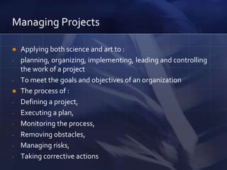 ManagingProjectsApplyingboth science and art to : planning, organizing, implementing, leading and controlling the work of a project