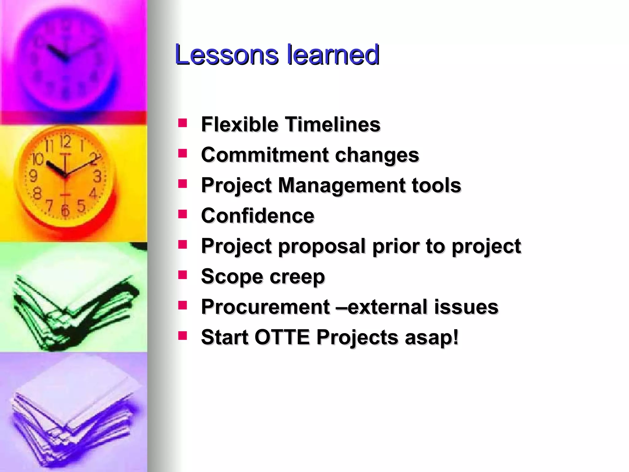 Lessons learned Flexible Timelines Commitment changes Project Management tools Confidence  Project proposal prior to project Scope creep Procurement –external issues Start OTTE Projects asap! 