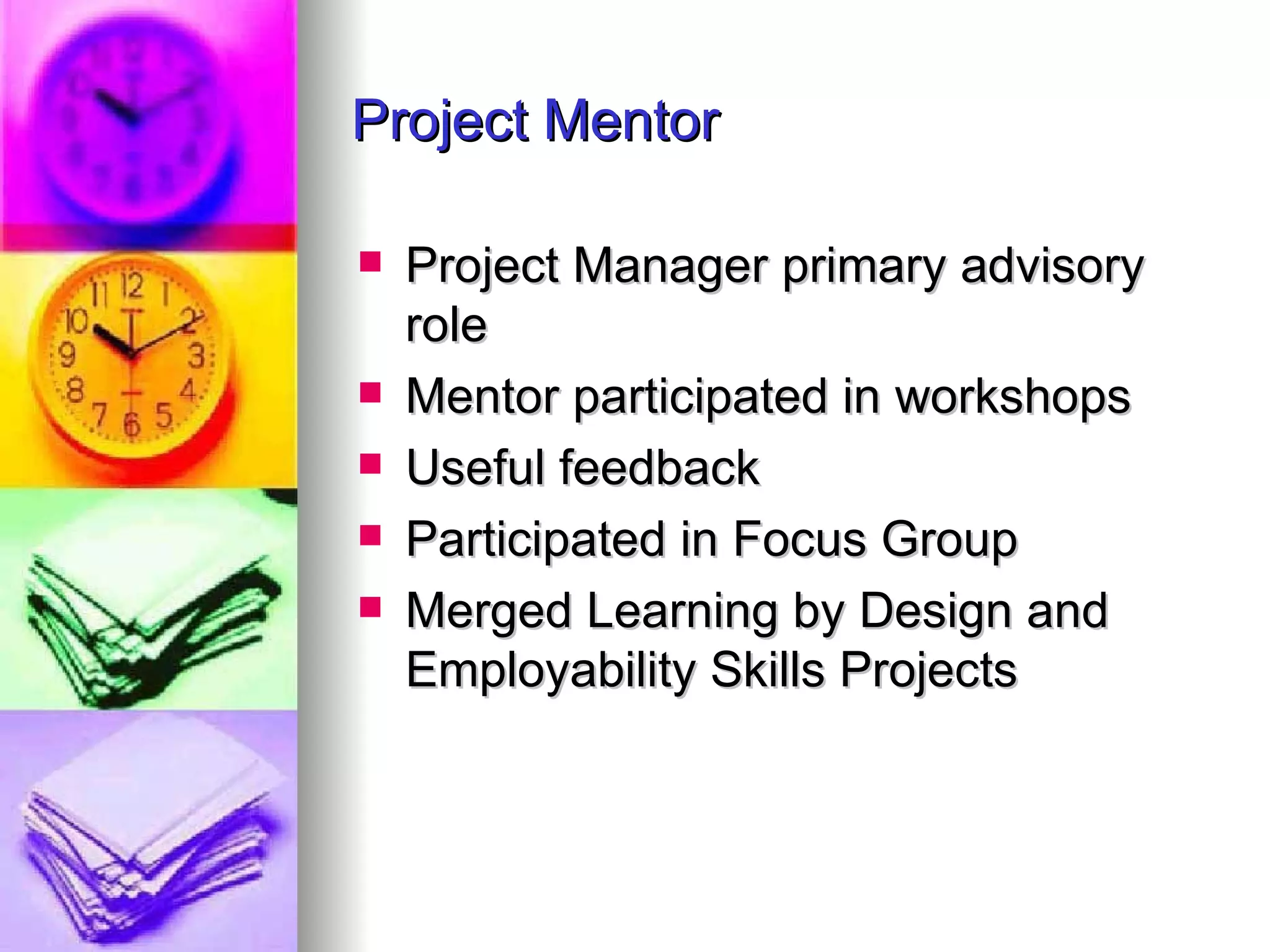 Project Mentor Project Manager primary advisory role Mentor participated in workshops Useful feedback Participated in Focus Group  Merged Learning by Design and Employability Skills Projects 