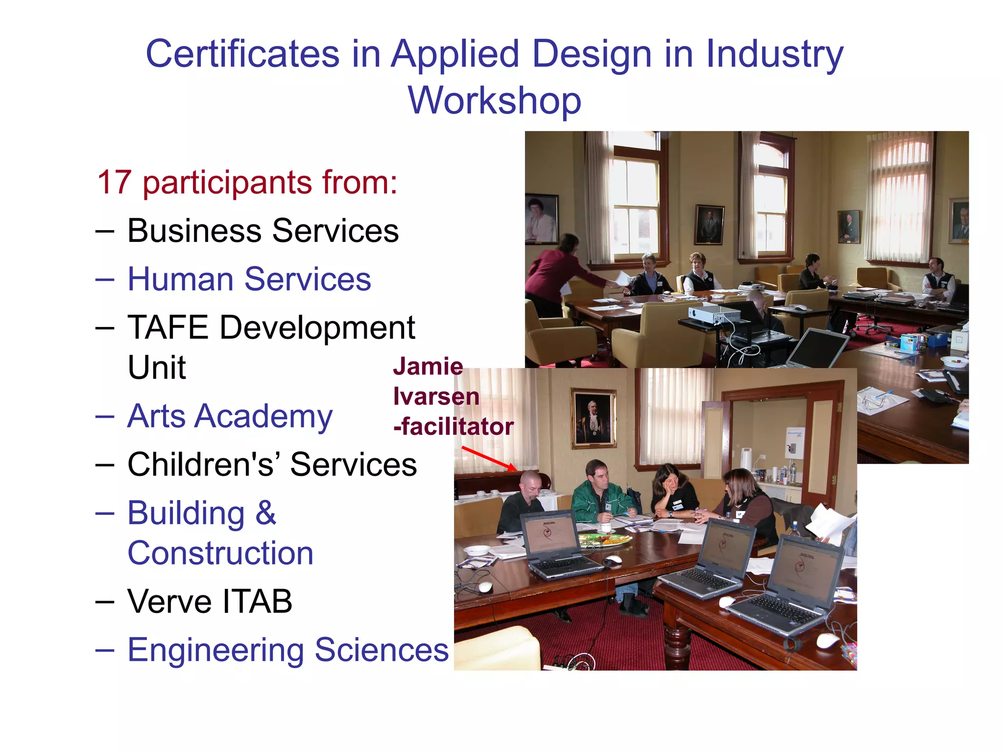 Certificates in Applied Design in Industry Workshop 17 participants from: Business Services Human Services TAFE Development Unit Arts Academy Children's’ Services Building & Construction Verve ITAB Engineering Sciences Jamie Ivarsen -facilitator 