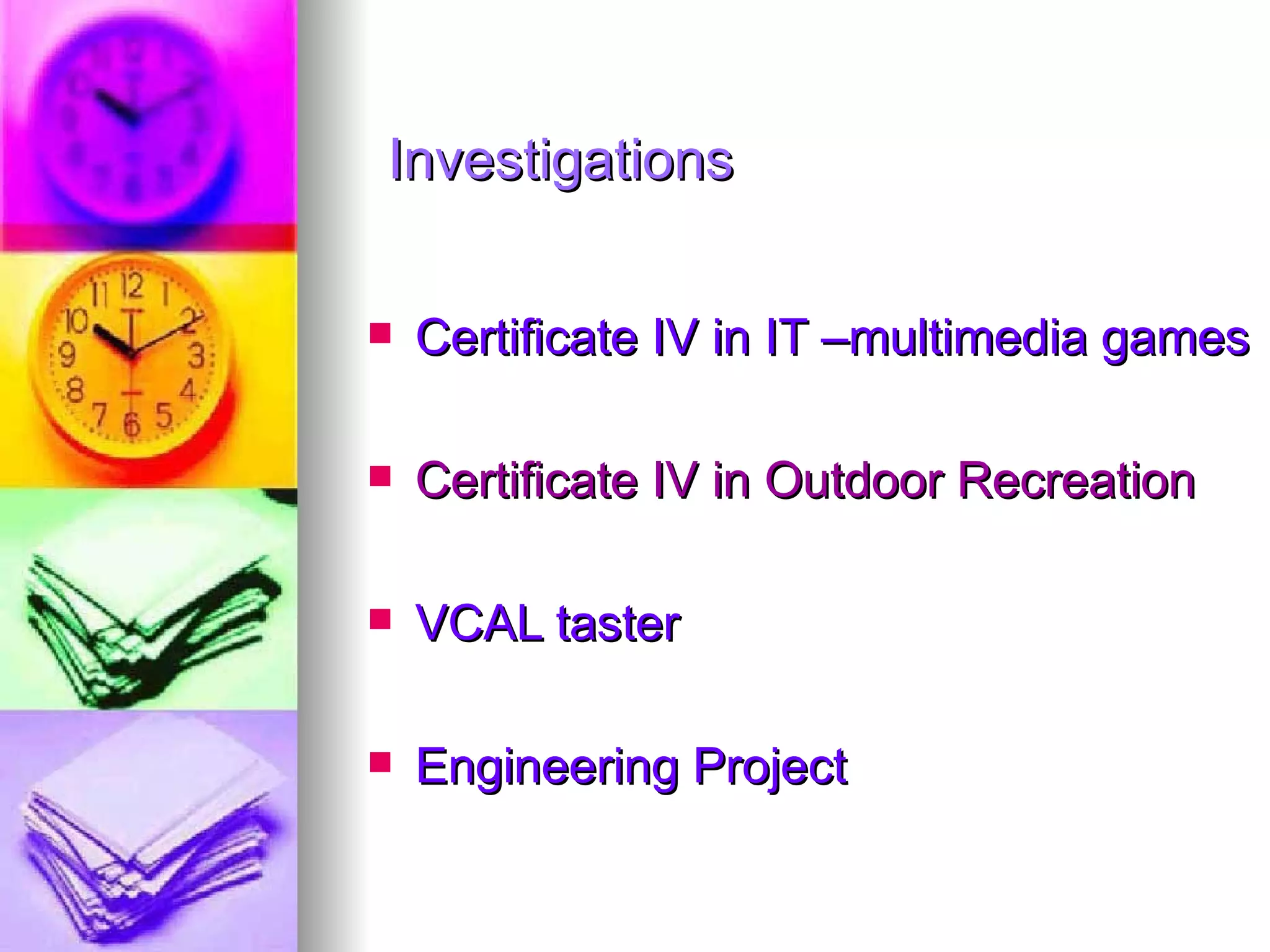 Investigations Certificate IV in IT –multimedia games Certificate IV in Outdoor Recreation VCAL taster Engineering Project 