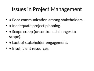 Issues in Project Management
• • Poor communication among stakeholders.
• • Inadequate project planning.
• • Scope creep (uncontrolled changes to
scope).
• • Lack of stakeholder engagement.
• • Insufficient resources.
 
