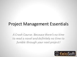 Project Management Essentials
A Crash Course. Because there’s no time
to read a novel and definitely no time to
fumble through your next project!
 