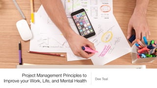 Project Management Principles to
Improve your Work, Life, and Mental Health
Dee Teal
 