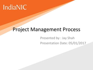 Project Management Process
Presented by : Jay Shah
Presentation Date: 05/01/2017
 