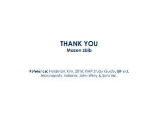 THANK YOU
Mazen zbib
Reference: Heldman, Kim, 2016. PMP Study Guide. 8th ed.
Indianapolis, Indiana: John Wiley & Sons Inc.
 