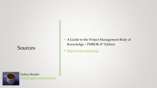 Sources
• A Guide to the Project Management Body of
Knowledge – PMBOK 6th Edition
• https://www.pmi.org/
Joshua Render
https://agile-mercurial.com
 