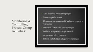 Monitoring &
Controlling
Process Group
Activities
• Take action to control the project
• Measure performance
• Determine v...
