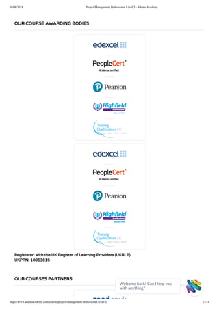 05/06/2018 Project Management Professional Level 3 - Adams Academy
https://www.adamsacademy.com/course/project-management-professional-level-3/ 11/14
Registered with the UK Register of Learning Providers (UKRLP)
UKPRN: 10063816
OUR COURSE AWARDING BODIES
OUR COURSES PARTNERS
Welcome back! Can I help you
with anything? 
 