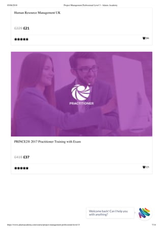 05/06/2018 Project Management Professional Level 3 - Adams Academy
https://www.adamsacademy.com/course/project-management-professional-level-3/ 7/14
286
Human Resource Management UK
£21£229

325
PRINCE2® 2017 Practitioner Training with Exam
£37£415

Welcome back! Can I help you
with anything? 
 