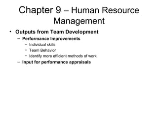 Chapter 9 – Human Resource
Management
• Outputs from Team Development
– Performance Improvements
• Individual skills
• Team Behavior
• Identify more efficient methods of work
– Input for performance appraisals
 