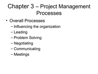 Chapter 3 – Project Management
Processes
• Overall Processes
– Influencing the organization
– Leading
– Problem Solving
– Negotiating
– Communicating
– Meetings
 