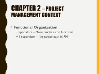 CHAPTER 2 – PROJECT
MANAGEMENT CONTEXT
• Functional Organization
– Specialists – More emphasis on functions
– 1 supervisor – No career path in PM
 