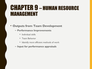 CHAPTER 9 – HUMAN RESOURCE
MANAGEMENT
• Outputs from Team Development
– Performance Improvements
• Individual skills
• Team Behavior
• Identify more efficient methods of work
– Input for performance appraisals
 