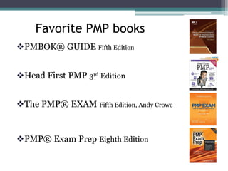 Favorite PMP books
PMBOK® GUIDE Fifth Edition
Head First PMP 3rd Edition
The PMP® EXAM Fifth Edition, Andy Crowe
PMP® Exam Prep Eighth Edition
 