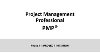 Project Management
Professional
PMP®
Phase #1: PROJECT INITIATION
 