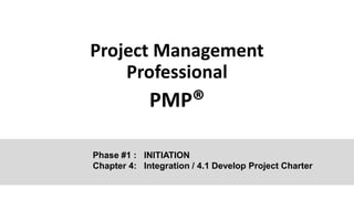 Project Management
Professional
PMP®
Phase #1 : INITIATION
Chapter 4: Integration / 4.1 Develop Project Charter
 