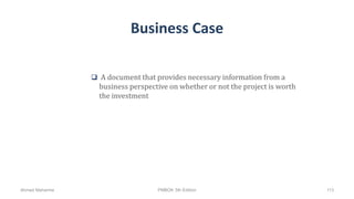 Business Case
 A document that provides necessary information from a
business perspective on whether or not the project is worth
the investment
Ahmad Maharma PMBOK 5th Edition 113
 