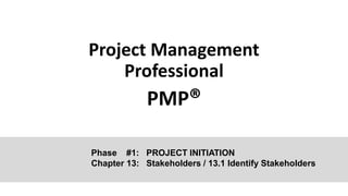 Project Management
Professional
PMP®
Phase #1: PROJECT INITIATION
Chapter 13: Stakeholders / 13.1 Identify Stakeholders
 