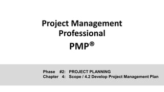Project Management
Professional
PMP®
Phase #2: PROJECT PLANNING
Chapter 4: Scope / 4.2 Develop Project Management Plan
 