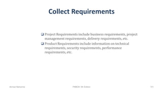 Collect Requirements
 Project Requirements include business requirements, project
management requirements, delivery requirements, etc.
 Product Requirements include information on technical
requirements, security requirements, performance
requirements, etc.
Ahmad Maharma PMBOK 5th Edition 151
 