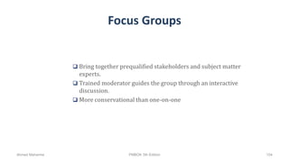 Focus Groups
 Bring together prequalified stakeholders and subject matter
experts.
 Trained moderator guides the group through an interactive
discussion.
 More conservational than one-on-one
Ahmad Maharma PMBOK 5th Edition 154
 