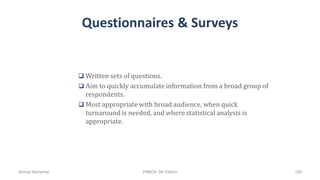 Questionnaires & Surveys
 Written sets of questions.
 Aim to quickly accumulate information from a broad group of
respondents.
 Most appropriate with broad audience, when quick
turnaround is needed, and where statistical analysis is
appropriate.
Ahmad Maharma PMBOK 5th Edition 159
 