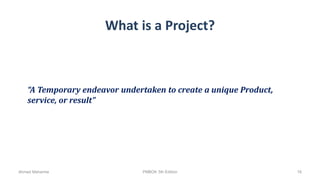 What is a Project?
“A Temporary endeavor undertaken to create a unique Product,
service, or result”
Ahmad Maharma PMBOK 5th Edition 16
 