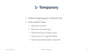 1- Temporary
• Definite Beginning (T-1)& End (T4)
• End reached when:
• Objectives reached
• Objectives cannot be met
• Need for project no longer exists
– Projects are not “ongoing” efforts
– Does not generally apply to outcomes
Ahmad Maharma PMBOK 5th Edition 17
 