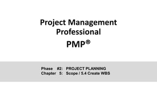 Project Management
Professional
PMP®
Phase #2: PROJECT PLANNING
Chapter 5: Scope / 5.4 Create WBS
 