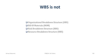 WBS is not
 Organizational Breakdown Structure (OBS)
 Bill Of Materials (BOM)
 Risk Breakdown Structure (RBS)
 Resource Breakdown Structure (RBS)
Ahmad Maharma PMBOK 5th Edition 195
 