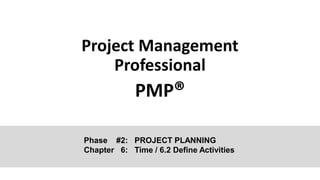 Project Management
Professional
PMP®
Phase #2: PROJECT PLANNING
Chapter 6: Time / 6.2 Define Activities
 
