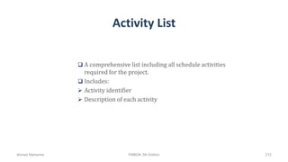 Activity List
 A comprehensive list including all schedule activities
required for the project.
 Includes:
 Activity identifier
 Description of each activity
Ahmad Maharma PMBOK 5th Edition 212
 