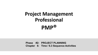 Project Management
Professional
PMP®
Phase #2: PROJECT PLANNING
Chapter 6: Time / 6.3 Sequence Activities
 