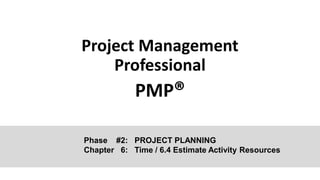 Project Management
Professional
PMP®
Phase #2: PROJECT PLANNING
Chapter 6: Time / 6.4 Estimate Activity Resources
 