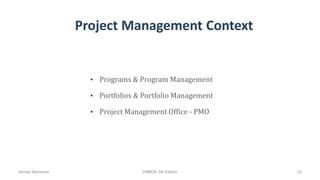 Project Management Context
• Programs & Program Management
• Portfolios & Portfolio Management
• Project Management Office - PMO
Ahmad Maharma PMBOK 5th Edition 23
 