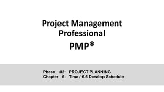 Project Management
Professional
PMP®
Phase #2: PROJECT PLANNING
Chapter 6: Time / 6.6 Develop Schedule
 