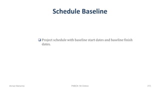 Schedule Baseline
 Project schedule with baseline start dates and baseline finish
dates.
Ahmad Maharma PMBOK 5th Edition 272
 