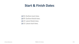 Start & Finish Dates
 ES: Earliest start time.
 EF: Earliest finish time.
 LF: Latest finish time.
 LS: Latest start time.
Ahmad Maharma PMBOK 5th Edition 273
 