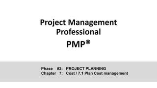 Project Management
Professional
PMP®
Phase #2: PROJECT PLANNING
Chapter 7: Cost / 7.1 Plan Cost management
 