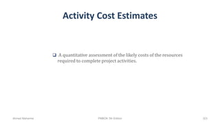 Activity Cost Estimates
 A quantitative assessment of the likely costs of the resources
required to complete project activities.
Ahmad Maharma PMBOK 5th Edition 323
 