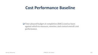 Cost Performance Baseline
 Time-phased budget at completion (BAC) used as basis
against which to measure, monitor, and control overall cost
performance.
Ahmad Maharma PMBOK 5th Edition 332
 