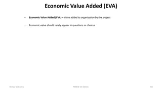 Economic Value Added (EVA)
• Economic Value Added (EVA) – Value added to organization by the project
• Economic value should rarely appear in questions or choices
Ahmad Maharma PMBOK 5th Edition 350
 