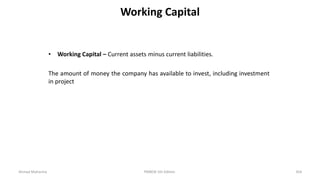 Working Capital
• Working Capital – Current assets minus current liabilities.
The amount of money the company has available to invest, including investment
in project
Ahmad Maharma PMBOK 5th Edition 354
 