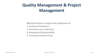 Quality Management & Project
Management
 Both disciplines recognize the importance of:
 Customer Satisfaction
 Prevention over inspection
 Management Responsibility
 Continuous Improvement
Ahmad Maharma PMBOK 5th Edition 368
 