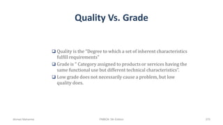 Quality Vs. Grade
 Quality is the “Degree to which a set of inherent characteristics
fulfill requirements”
 Grade is “ Category assigned to products or services having the
same functional use but different technical characteristics”.
 Low grade does not necessarily cause a problem, but low
quality does.
Ahmad Maharma PMBOK 5th Edition 370
 