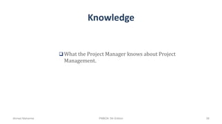 Knowledge
 What the Project Manager knows about Project
Management.
Ahmad Maharma PMBOK 5th Edition 38
 