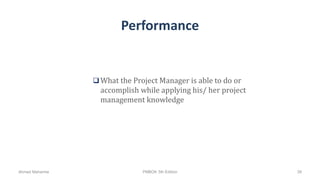 Performance
 What the Project Manager is able to do or
accomplish while applying his/ her project
management knowledge
Ahmad Maharma PMBOK 5th Edition 39
 